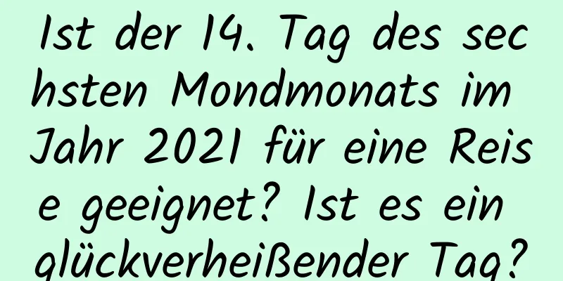 Ist der 14. Tag des sechsten Mondmonats im Jahr 2021 für eine Reise geeignet? Ist es ein glückverheißender Tag?