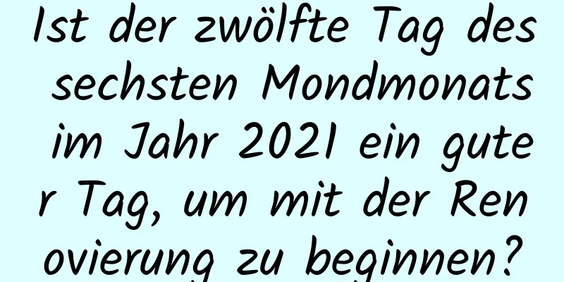 Ist der zwölfte Tag des sechsten Mondmonats im Jahr 2021 ein guter Tag, um mit der Renovierung zu beginnen?