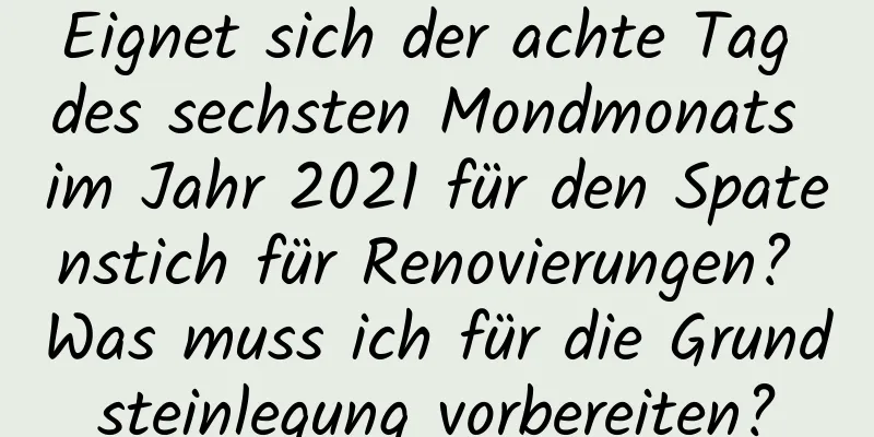 Eignet sich der achte Tag des sechsten Mondmonats im Jahr 2021 für den Spatenstich für Renovierungen? Was muss ich für die Grundsteinlegung vorbereiten?