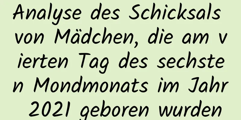 Analyse des Schicksals von Mädchen, die am vierten Tag des sechsten Mondmonats im Jahr 2021 geboren wurden