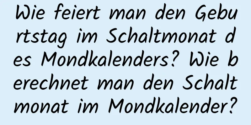 Wie feiert man den Geburtstag im Schaltmonat des Mondkalenders? Wie berechnet man den Schaltmonat im Mondkalender?