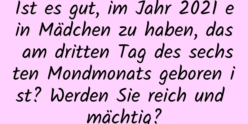 Ist es gut, im Jahr 2021 ein Mädchen zu haben, das am dritten Tag des sechsten Mondmonats geboren ist? Werden Sie reich und mächtig?