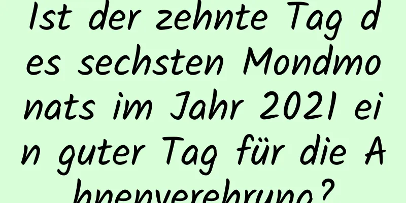 Ist der zehnte Tag des sechsten Mondmonats im Jahr 2021 ein guter Tag für die Ahnenverehrung?