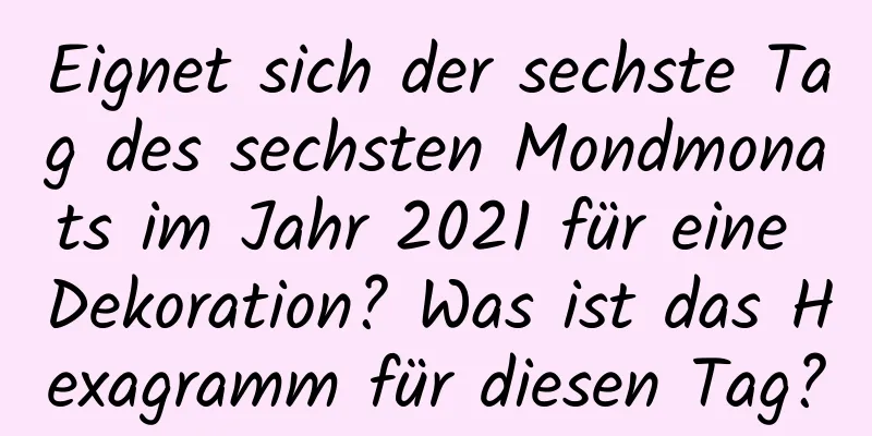 Eignet sich der sechste Tag des sechsten Mondmonats im Jahr 2021 für eine Dekoration? Was ist das Hexagramm für diesen Tag?