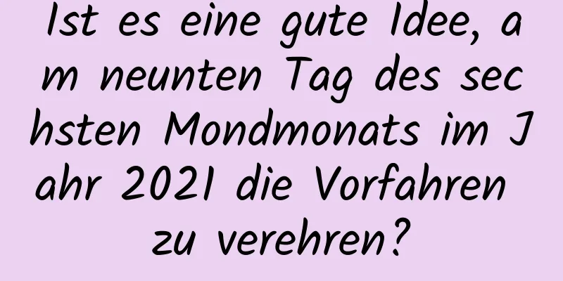 Ist es eine gute Idee, am neunten Tag des sechsten Mondmonats im Jahr 2021 die Vorfahren zu verehren?