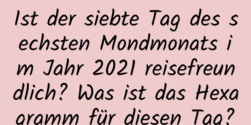 Ist der siebte Tag des sechsten Mondmonats im Jahr 2021 reisefreundlich? Was ist das Hexagramm für diesen Tag?