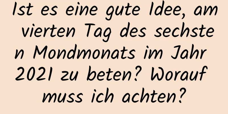 Ist es eine gute Idee, am vierten Tag des sechsten Mondmonats im Jahr 2021 zu beten? Worauf muss ich achten?