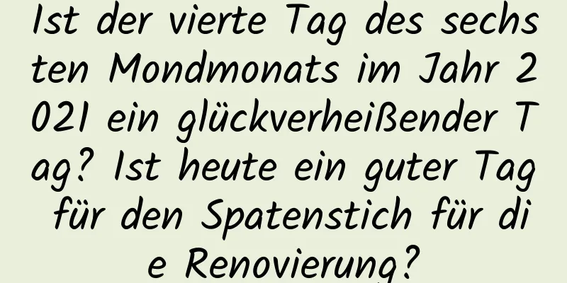 Ist der vierte Tag des sechsten Mondmonats im Jahr 2021 ein glückverheißender Tag? Ist heute ein guter Tag für den Spatenstich für die Renovierung?