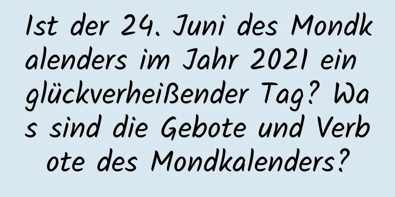 Ist der 24. Juni des Mondkalenders im Jahr 2021 ein glückverheißender Tag? Was sind die Gebote und Verbote des Mondkalenders?