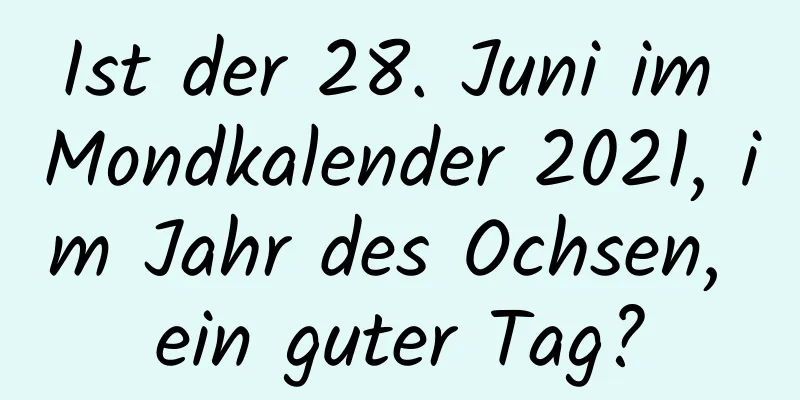 Ist der 28. Juni im Mondkalender 2021, im Jahr des Ochsen, ein guter Tag?