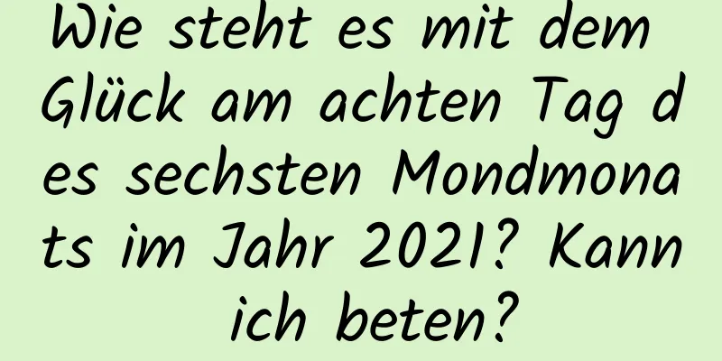 Wie steht es mit dem Glück am achten Tag des sechsten Mondmonats im Jahr 2021? Kann ich beten?