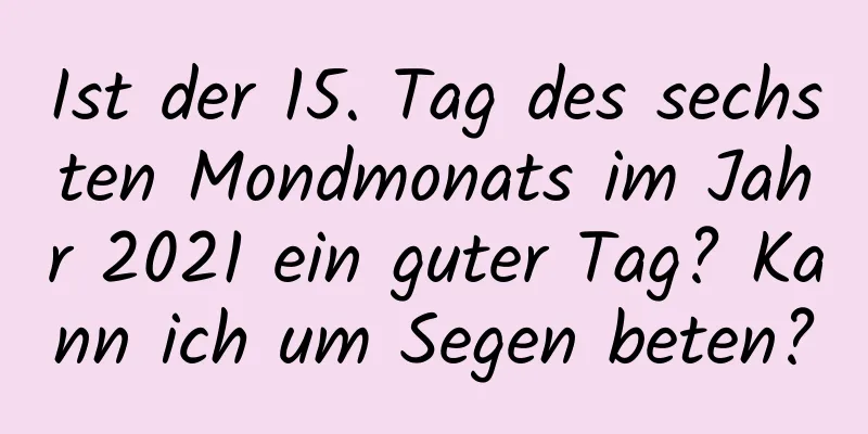 Ist der 15. Tag des sechsten Mondmonats im Jahr 2021 ein guter Tag? Kann ich um Segen beten?