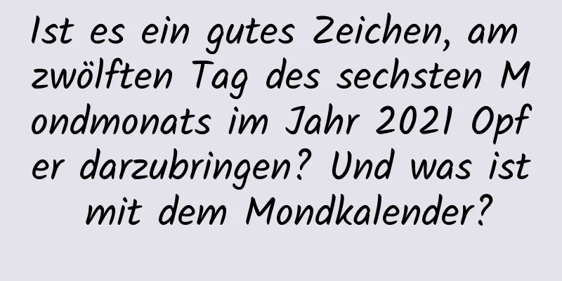 Ist es ein gutes Zeichen, am zwölften Tag des sechsten Mondmonats im Jahr 2021 Opfer darzubringen? Und was ist mit dem Mondkalender?