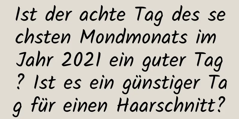 Ist der achte Tag des sechsten Mondmonats im Jahr 2021 ein guter Tag? Ist es ein günstiger Tag für einen Haarschnitt?