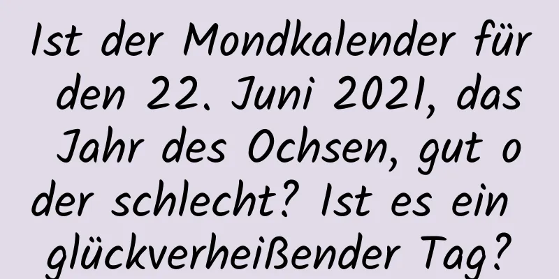 Ist der Mondkalender für den 22. Juni 2021, das Jahr des Ochsen, gut oder schlecht? Ist es ein glückverheißender Tag?