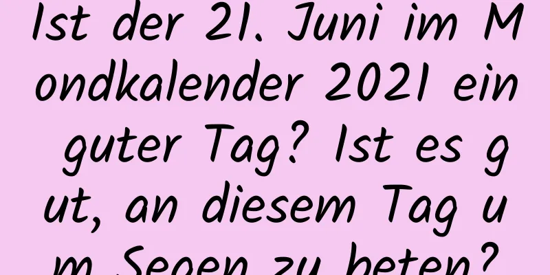 Ist der 21. Juni im Mondkalender 2021 ein guter Tag? Ist es gut, an diesem Tag um Segen zu beten?