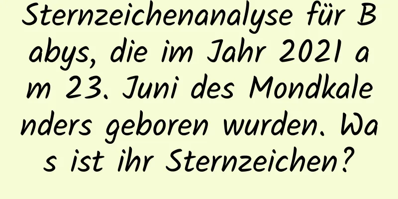 Sternzeichenanalyse für Babys, die im Jahr 2021 am 23. Juni des Mondkalenders geboren wurden. Was ist ihr Sternzeichen?