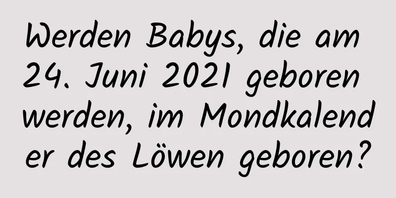 Werden Babys, die am 24. Juni 2021 geboren werden, im Mondkalender des Löwen geboren?