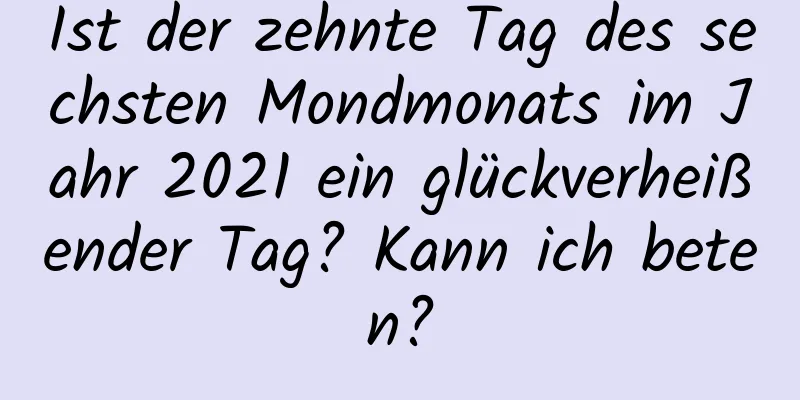 Ist der zehnte Tag des sechsten Mondmonats im Jahr 2021 ein glückverheißender Tag? Kann ich beten?