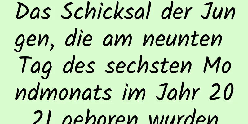 Das Schicksal der Jungen, die am neunten Tag des sechsten Mondmonats im Jahr 2021 geboren wurden