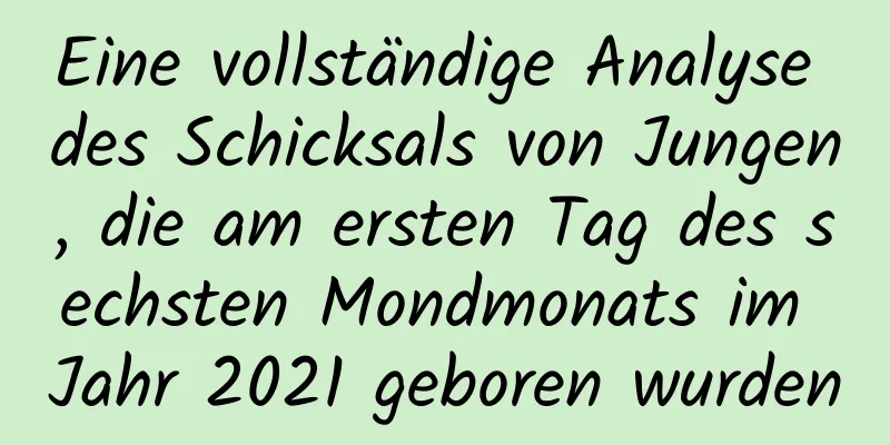 Eine vollständige Analyse des Schicksals von Jungen, die am ersten Tag des sechsten Mondmonats im Jahr 2021 geboren wurden