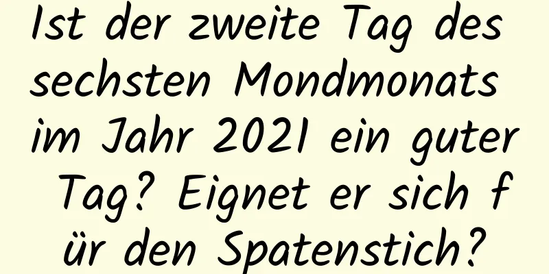 Ist der zweite Tag des sechsten Mondmonats im Jahr 2021 ein guter Tag? Eignet er sich für den Spatenstich?