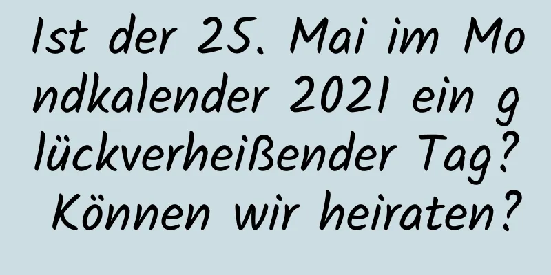 Ist der 25. Mai im Mondkalender 2021 ein glückverheißender Tag? Können wir heiraten?