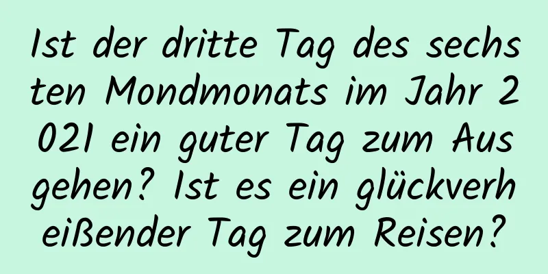 Ist der dritte Tag des sechsten Mondmonats im Jahr 2021 ein guter Tag zum Ausgehen? Ist es ein glückverheißender Tag zum Reisen?