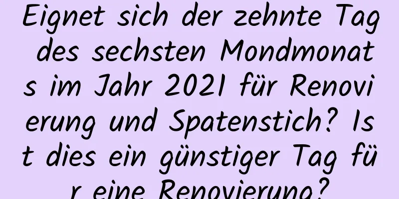 Eignet sich der zehnte Tag des sechsten Mondmonats im Jahr 2021 für Renovierung und Spatenstich? Ist dies ein günstiger Tag für eine Renovierung?