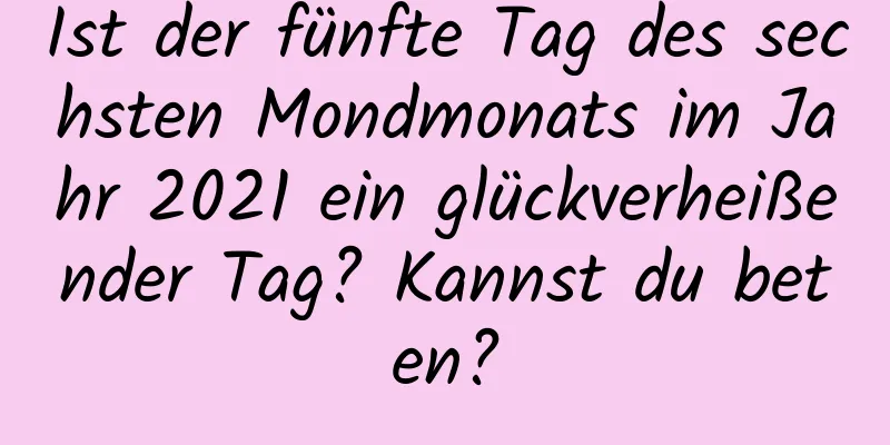 Ist der fünfte Tag des sechsten Mondmonats im Jahr 2021 ein glückverheißender Tag? Kannst du beten?