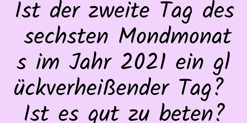 Ist der zweite Tag des sechsten Mondmonats im Jahr 2021 ein glückverheißender Tag? Ist es gut zu beten?