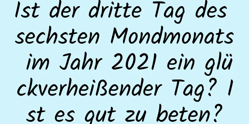 Ist der dritte Tag des sechsten Mondmonats im Jahr 2021 ein glückverheißender Tag? Ist es gut zu beten?