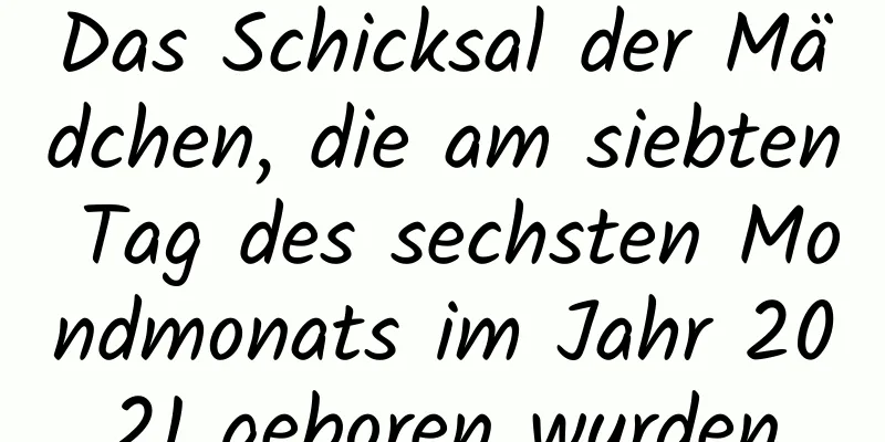 Das Schicksal der Mädchen, die am siebten Tag des sechsten Mondmonats im Jahr 2021 geboren wurden