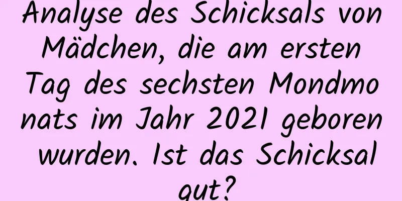 Analyse des Schicksals von Mädchen, die am ersten Tag des sechsten Mondmonats im Jahr 2021 geboren wurden. Ist das Schicksal gut?