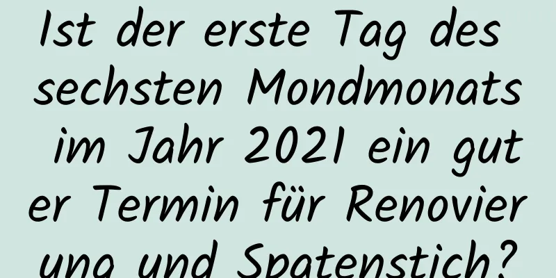 Ist der erste Tag des sechsten Mondmonats im Jahr 2021 ein guter Termin für Renovierung und Spatenstich?