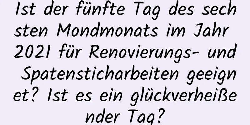 Ist der fünfte Tag des sechsten Mondmonats im Jahr 2021 für Renovierungs- und Spatensticharbeiten geeignet? Ist es ein glückverheißender Tag?