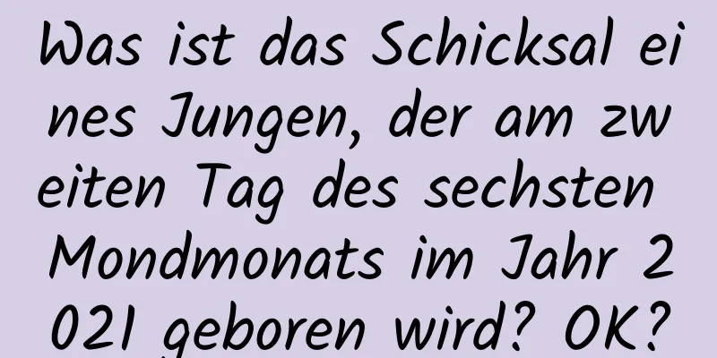 Was ist das Schicksal eines Jungen, der am zweiten Tag des sechsten Mondmonats im Jahr 2021 geboren wird? OK?