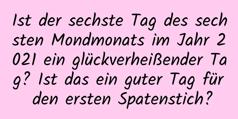 Ist der sechste Tag des sechsten Mondmonats im Jahr 2021 ein glückverheißender Tag? Ist das ein guter Tag für den ersten Spatenstich?