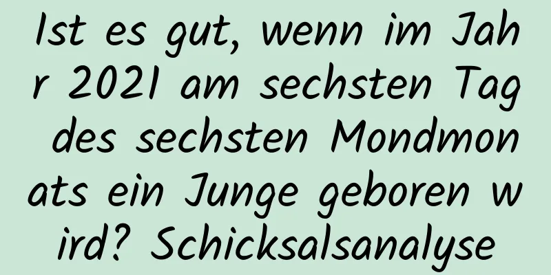 Ist es gut, wenn im Jahr 2021 am sechsten Tag des sechsten Mondmonats ein Junge geboren wird? Schicksalsanalyse