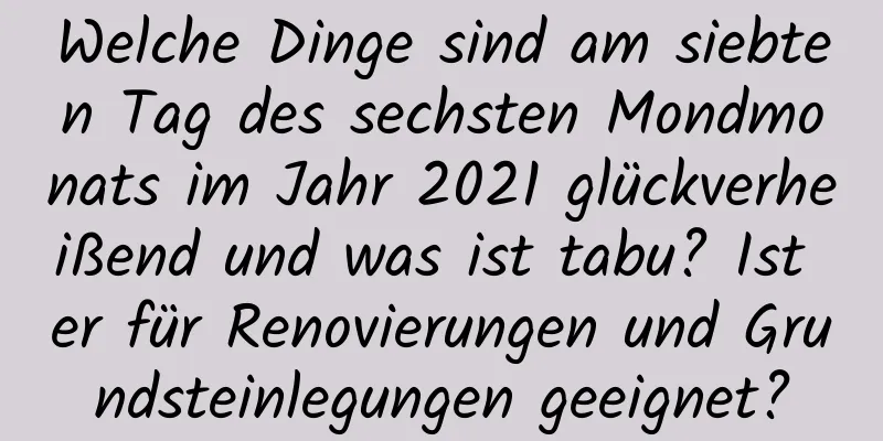 Welche Dinge sind am siebten Tag des sechsten Mondmonats im Jahr 2021 glückverheißend und was ist tabu? Ist er für Renovierungen und Grundsteinlegungen geeignet?