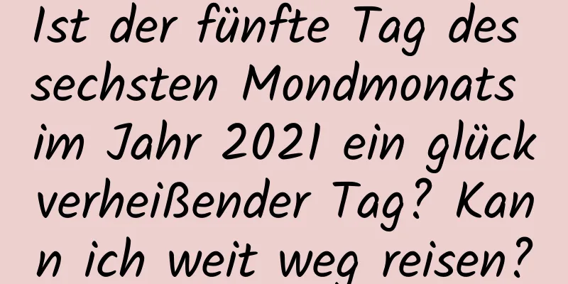 Ist der fünfte Tag des sechsten Mondmonats im Jahr 2021 ein glückverheißender Tag? Kann ich weit weg reisen?