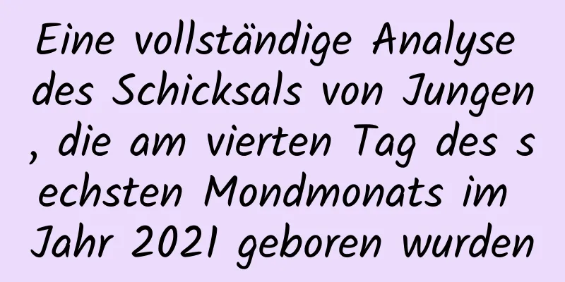 Eine vollständige Analyse des Schicksals von Jungen, die am vierten Tag des sechsten Mondmonats im Jahr 2021 geboren wurden