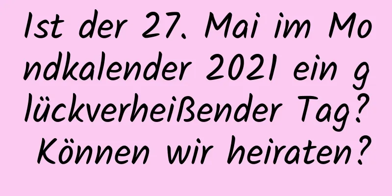 Ist der 27. Mai im Mondkalender 2021 ein glückverheißender Tag? Können wir heiraten?