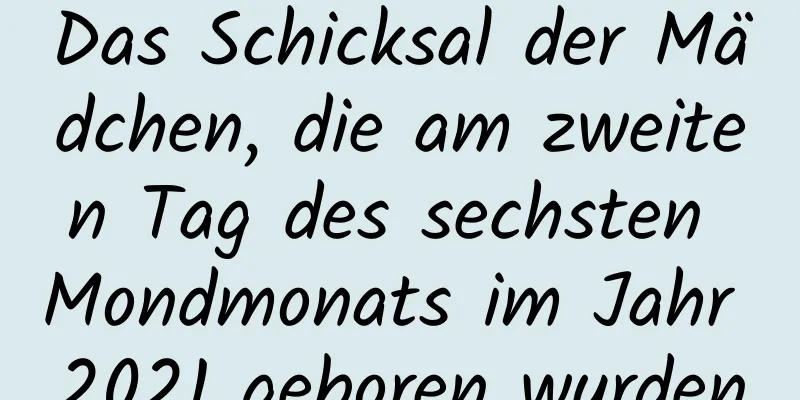 Das Schicksal der Mädchen, die am zweiten Tag des sechsten Mondmonats im Jahr 2021 geboren wurden