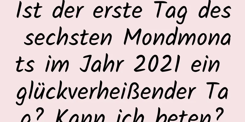 Ist der erste Tag des sechsten Mondmonats im Jahr 2021 ein glückverheißender Tag? Kann ich beten?