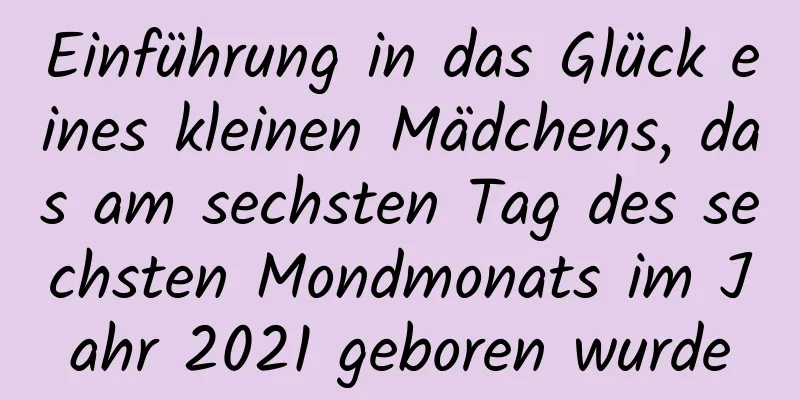 Einführung in das Glück eines kleinen Mädchens, das am sechsten Tag des sechsten Mondmonats im Jahr 2021 geboren wurde