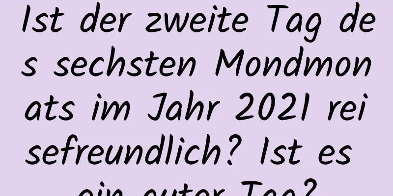 Ist der zweite Tag des sechsten Mondmonats im Jahr 2021 reisefreundlich? Ist es ein guter Tag?