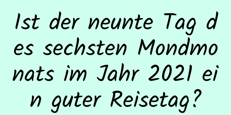 Ist der neunte Tag des sechsten Mondmonats im Jahr 2021 ein guter Reisetag?