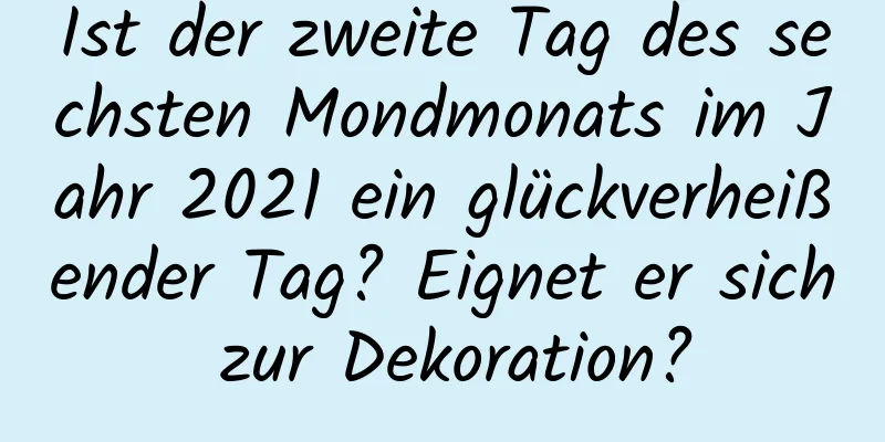 Ist der zweite Tag des sechsten Mondmonats im Jahr 2021 ein glückverheißender Tag? Eignet er sich zur Dekoration?