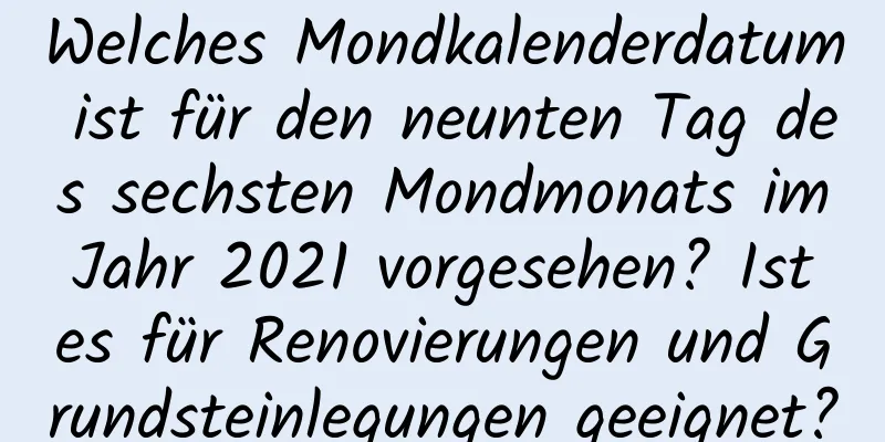 Welches Mondkalenderdatum ist für den neunten Tag des sechsten Mondmonats im Jahr 2021 vorgesehen? Ist es für Renovierungen und Grundsteinlegungen geeignet?